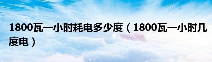 1800瓦一小时耗电多少度（1800瓦一小时几度电）