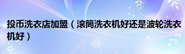 投币洗衣店加盟（滚筒洗衣机好还是波轮洗衣机好）