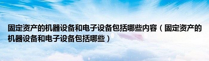 固定资产的机器设备和电子设备包括哪些内容（固定资产的机器设备和电子设备包括哪些）