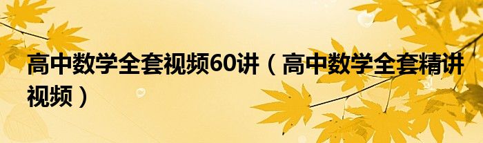 高中数学全套视频60讲（高中数学全套精讲视频）