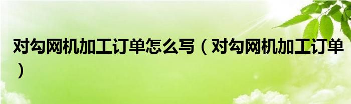 对勾网机加工订单怎么写（对勾网机加工订单）