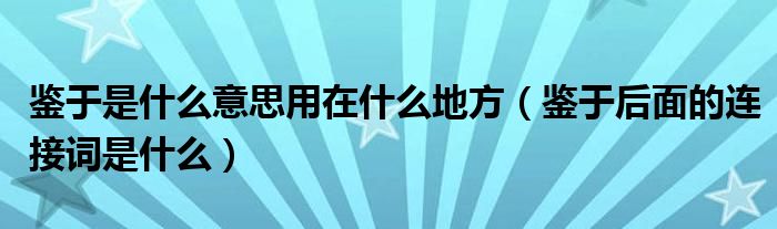 鉴于是什么意思用在什么地方（鉴于后面的连接词是什么）