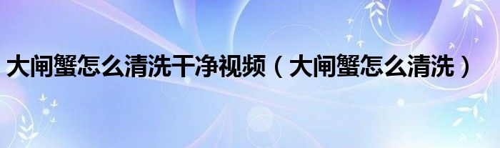 大闸蟹怎么清洗干净视频（大闸蟹怎么清洗）