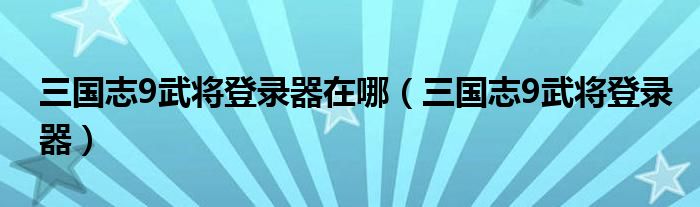 三国志9武将登录器在哪（三国志9武将登录器）