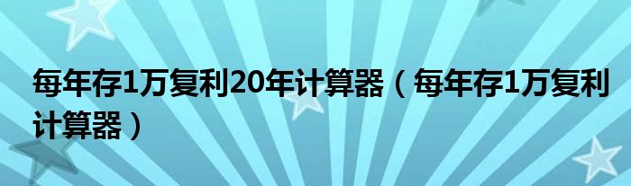 每年存1万复利20年计算器（每年存1万复利计算器）