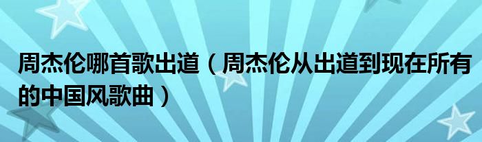 周杰伦哪首歌出道（周杰伦从出道到现在所有的中国风歌曲）