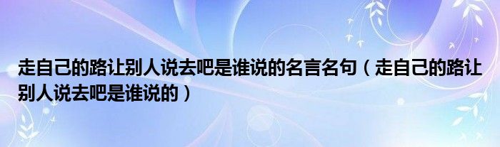 走自己的路让别人说去吧是谁说的名言名句（走自己的路让别人说去吧是谁说的）