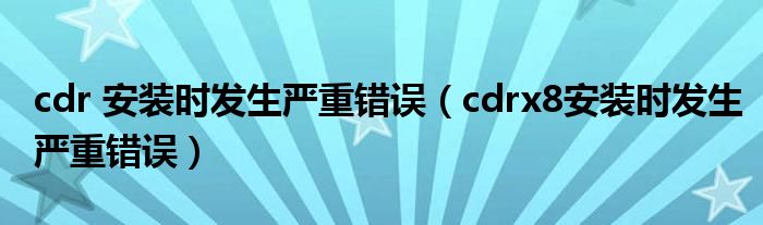 cdr 安装时发生严重错误（cdrx8安装时发生严重错误）