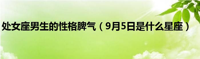 处女座男生的性格脾气（9月5日是什么星座）