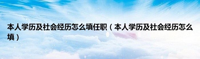 本人学历及社会经历怎么填任职（本人学历及社会经历怎么填）