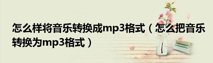 怎么样将音乐转换成mp3格式（怎么把音乐转换为mp3格式）