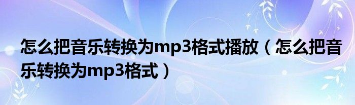 怎么把音乐转换为mp3格式播放（怎么把音乐转换为mp3格式）