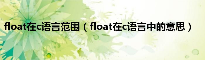 float在c语言范围（float在c语言中的意思）