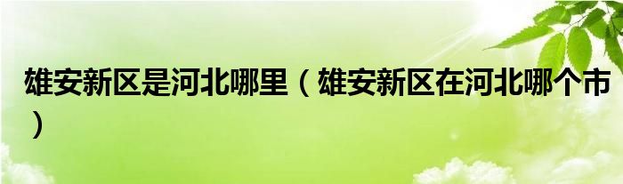 雄安新区是河北哪里（雄安新区在河北哪个市）