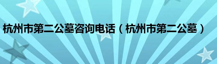 杭州市第二公墓咨询电话（杭州市第二公墓）