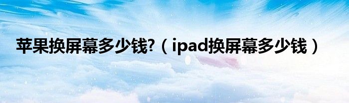 苹果换屏幕多少钱?（ipad换屏幕多少钱）