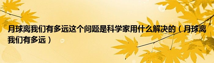 月球离我们有多远这个问题是科学家用什么解决的（月球离我们有多远）