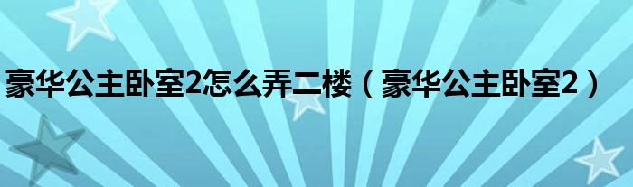 豪华公主卧室2怎么弄二楼（豪华公主卧室2）