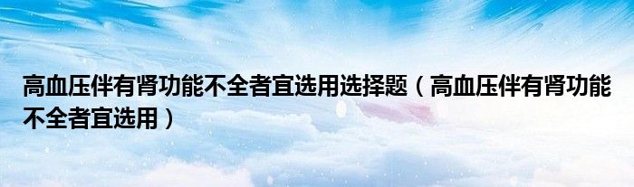 高血压伴有肾功能不全者宜选用选择题（高血压伴有肾功能不全者宜选用）