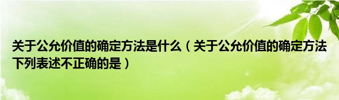 关于公允价值的确定方法是什么（关于公允价值的确定方法下列表述不正确的是）