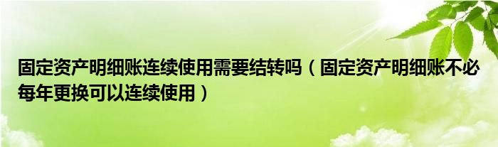 固定资产明细账连续使用需要结转吗（固定资产明细账不必每年更换可以连续使用）