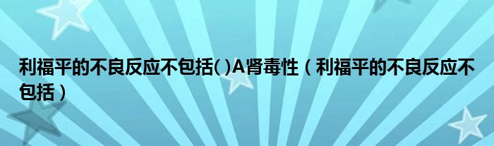 利福平的不良反应不包括( )A肾毒性（利福平的不良反应不包括）