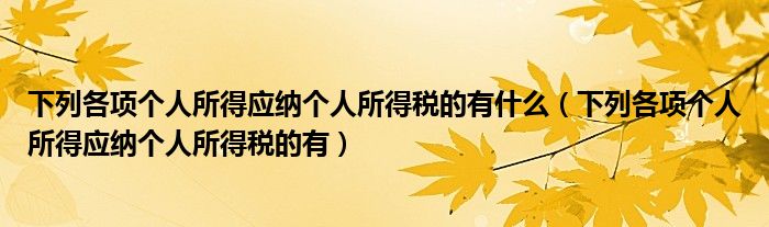 下列各项个人所得应纳个人所得税的有什么（下列各项个人所得应纳个人所得税的有）