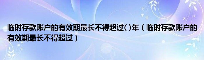 临时存款账户的有效期最长不得超过( )年（临时存款账户的有效期最长不得超过）