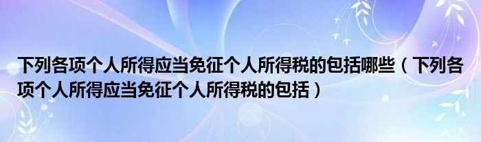 下列各项个人所得应当免征个人所得税的包括哪些（下列各项个人所得应当免征个人所得税的包括）