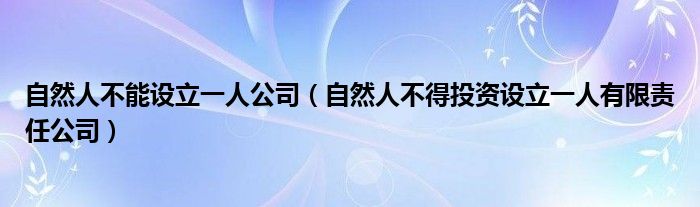 自然人不能设立一人公司（自然人不得投资设立一人有限责任公司）