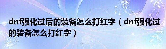 dnf强化过后的装备怎么打红字（dnf强化过的装备怎么打红字）