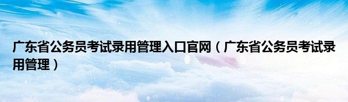 广东省公务员考试录用管理入口官网（广东省公务员考试录用管理）