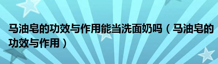 马油皂的功效与作用能当洗面奶吗（马油皂的功效与作用）