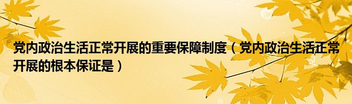 党内政治生活正常开展的重要保障制度（党内政治生活正常开展的根本保证是）