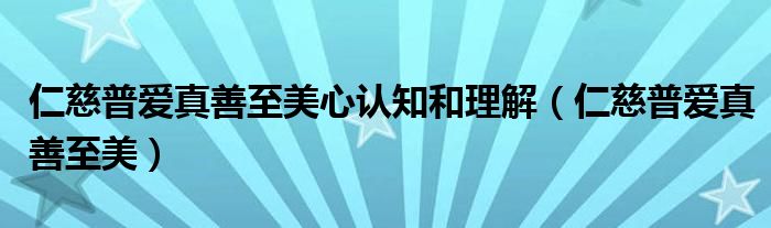 仁慈普爱真善至美心认知和理解（仁慈普爱真善至美）