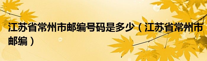 江苏省常州市邮编号码是多少（江苏省常州市邮编）