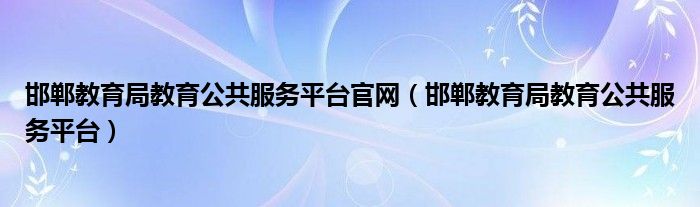 邯郸教育局教育公共服务平台官网（邯郸教育局教育公共服务平台）