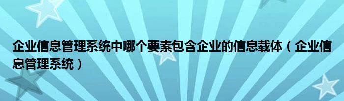 企业信息管理系统中哪个要素包含企业的信息载体（企业信息管理系统）