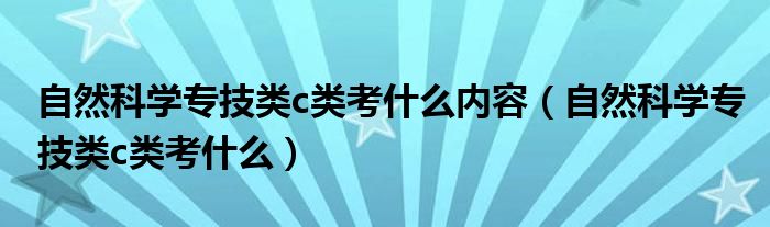 自然科学专技类c类考什么内容（自然科学专技类c类考什么）