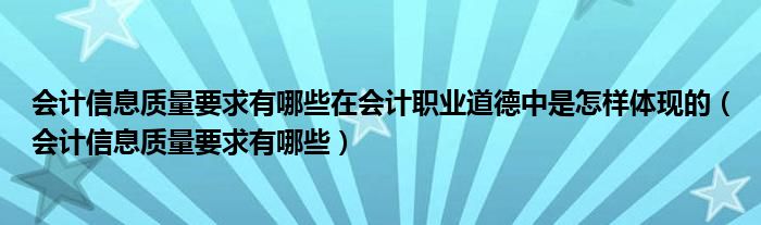 会计信息质量要求有哪些在会计职业道德中是怎样体现的（会计信息质量要求有哪些）