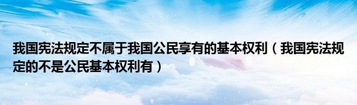 我国宪法规定不属于我国公民享有的基本权利（我国宪法规定的不是公民基本权利有）