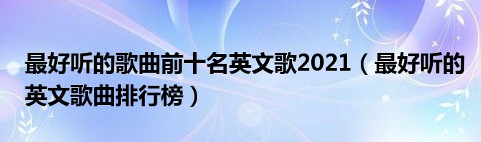 最好听的歌曲前十名英文歌2021（最好听的英文歌曲排行榜）