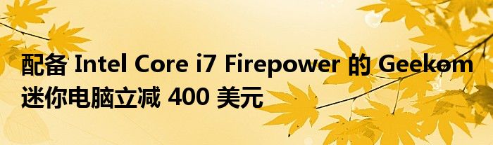 配备 Intel Core i7 Firepower 的 Geekom 迷你电脑立减 400 美元