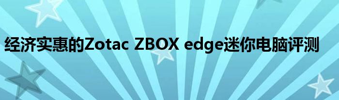 经济实惠的Zotac ZBOX edge迷你电脑评测