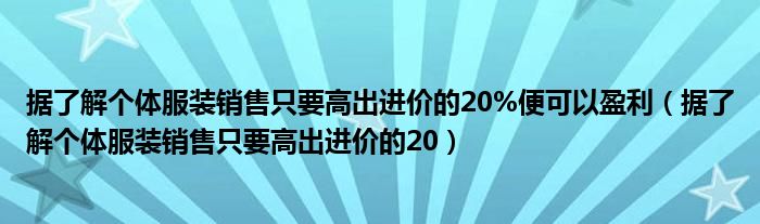 据了解个体服装销售只要高出进价的20%便可以盈利（据了解个体服装销售只要高出进价的20）