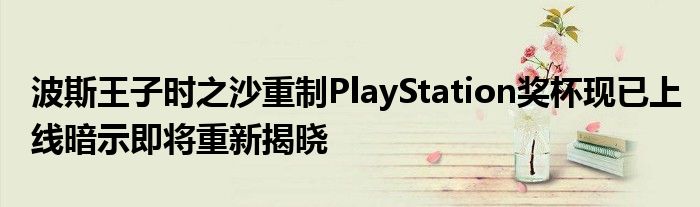 波斯王子时之沙重制PlayStation奖杯现已上线暗示即将重新揭晓